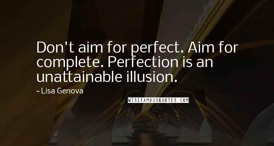 Lisa Genova Quotes: Don't aim for perfect. Aim for complete. Perfection is an unattainable illusion.