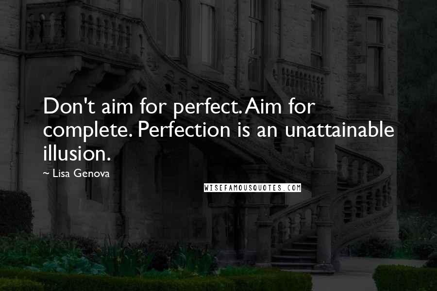Lisa Genova Quotes: Don't aim for perfect. Aim for complete. Perfection is an unattainable illusion.