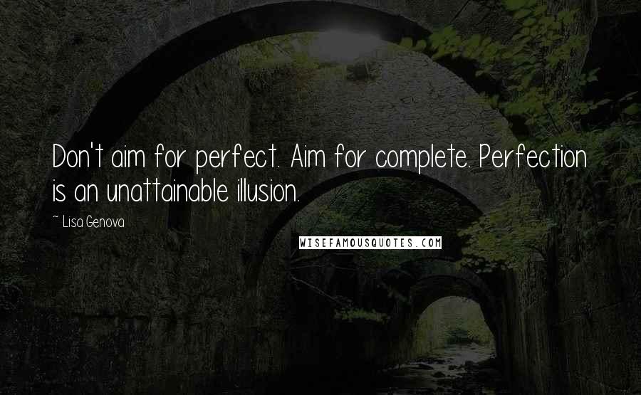 Lisa Genova Quotes: Don't aim for perfect. Aim for complete. Perfection is an unattainable illusion.