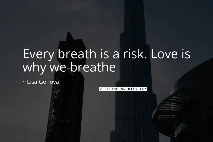 Lisa Genova Quotes: Every breath is a risk. Love is why we breathe