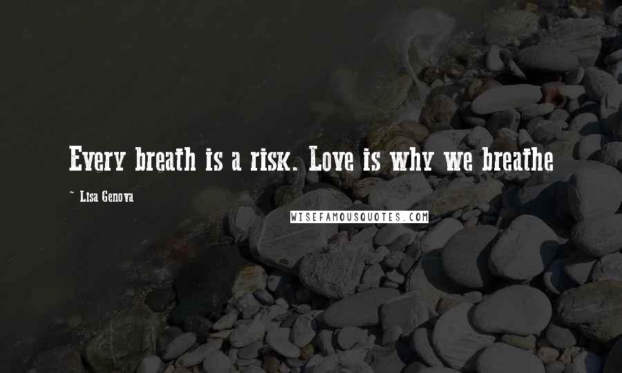 Lisa Genova Quotes: Every breath is a risk. Love is why we breathe