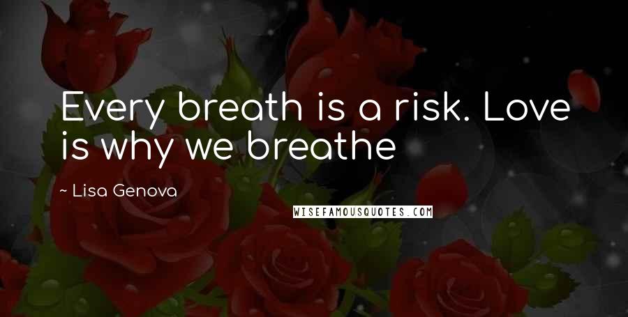 Lisa Genova Quotes: Every breath is a risk. Love is why we breathe