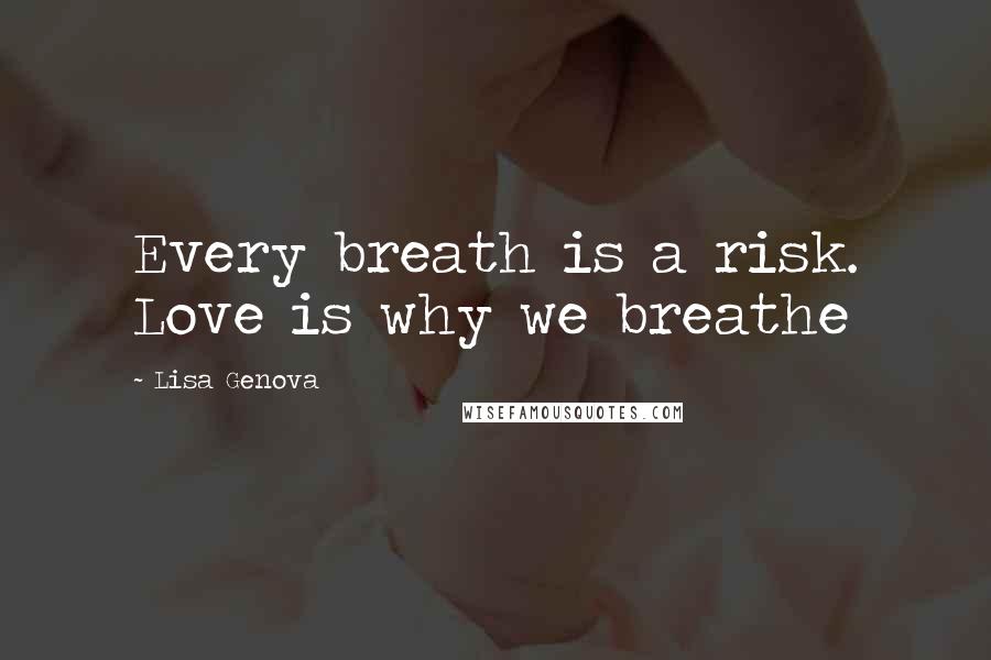 Lisa Genova Quotes: Every breath is a risk. Love is why we breathe