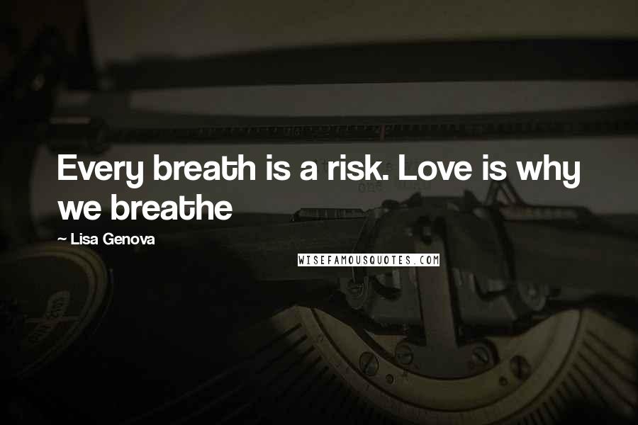 Lisa Genova Quotes: Every breath is a risk. Love is why we breathe