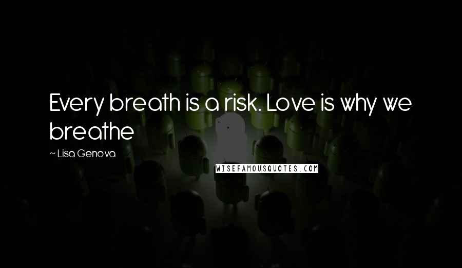 Lisa Genova Quotes: Every breath is a risk. Love is why we breathe