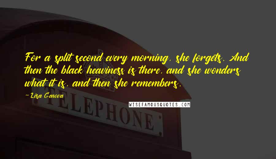 Lisa Genova Quotes: For a split second every morning, she forgets. And then the black heaviness is there, and she wonders what it is, and then she remembers.