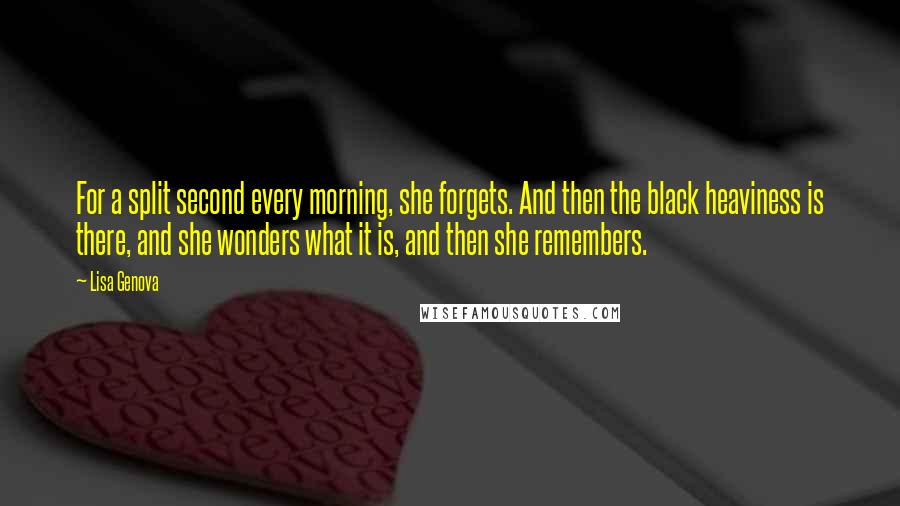 Lisa Genova Quotes: For a split second every morning, she forgets. And then the black heaviness is there, and she wonders what it is, and then she remembers.