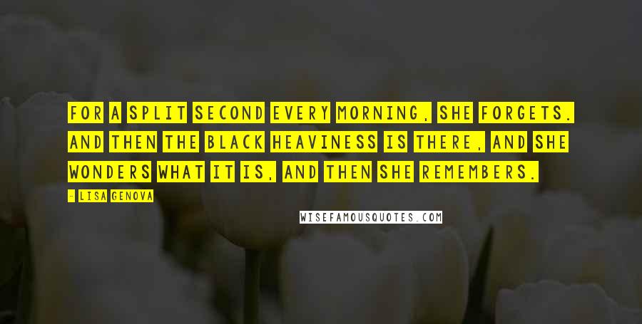 Lisa Genova Quotes: For a split second every morning, she forgets. And then the black heaviness is there, and she wonders what it is, and then she remembers.