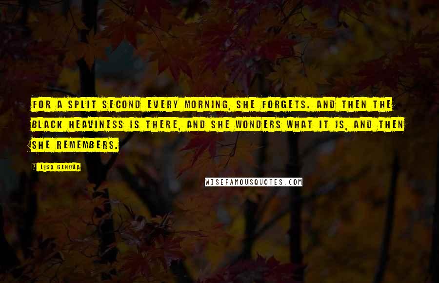 Lisa Genova Quotes: For a split second every morning, she forgets. And then the black heaviness is there, and she wonders what it is, and then she remembers.