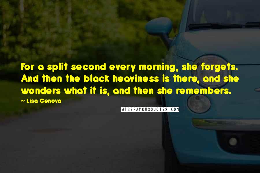 Lisa Genova Quotes: For a split second every morning, she forgets. And then the black heaviness is there, and she wonders what it is, and then she remembers.