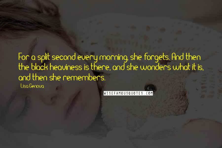 Lisa Genova Quotes: For a split second every morning, she forgets. And then the black heaviness is there, and she wonders what it is, and then she remembers.