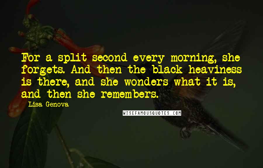 Lisa Genova Quotes: For a split second every morning, she forgets. And then the black heaviness is there, and she wonders what it is, and then she remembers.