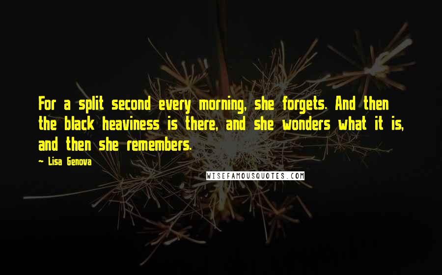 Lisa Genova Quotes: For a split second every morning, she forgets. And then the black heaviness is there, and she wonders what it is, and then she remembers.