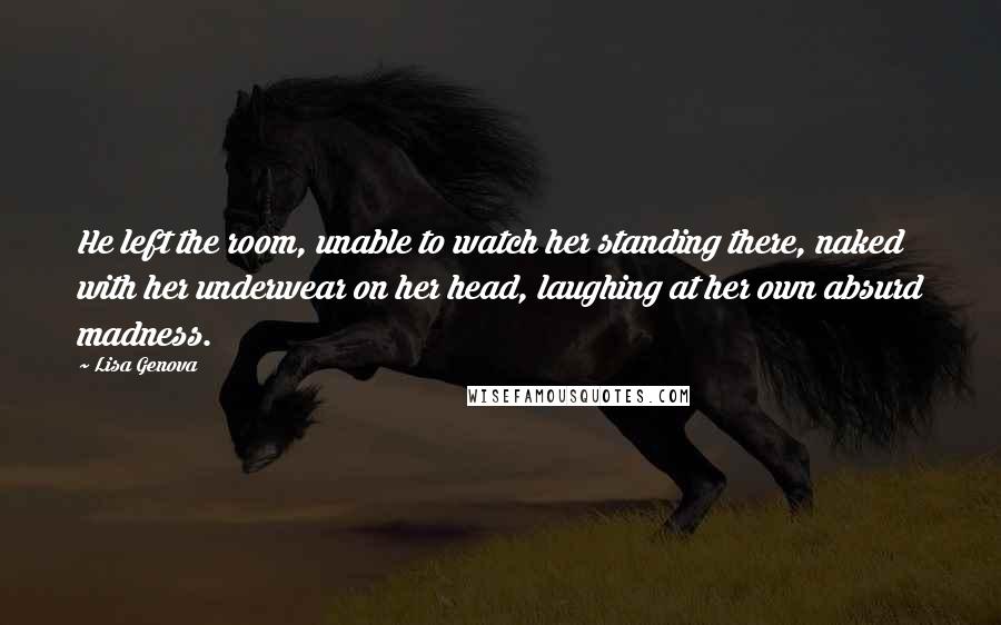 Lisa Genova Quotes: He left the room, unable to watch her standing there, naked with her underwear on her head, laughing at her own absurd madness.