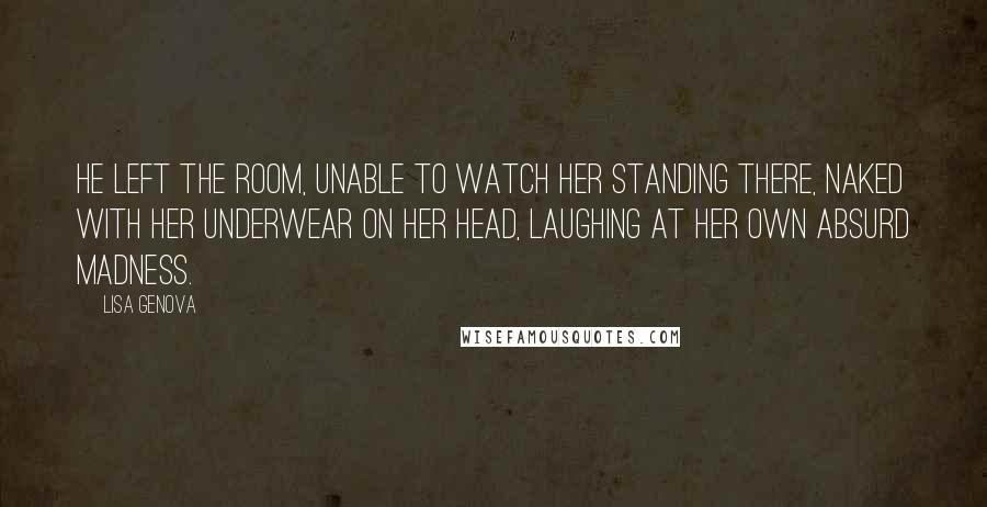 Lisa Genova Quotes: He left the room, unable to watch her standing there, naked with her underwear on her head, laughing at her own absurd madness.