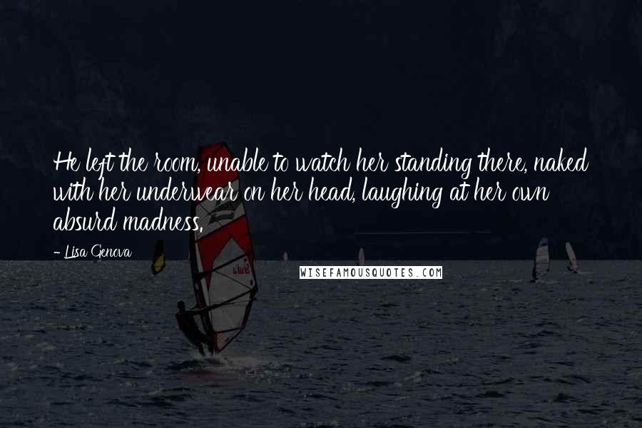 Lisa Genova Quotes: He left the room, unable to watch her standing there, naked with her underwear on her head, laughing at her own absurd madness.