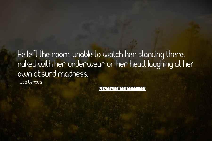 Lisa Genova Quotes: He left the room, unable to watch her standing there, naked with her underwear on her head, laughing at her own absurd madness.