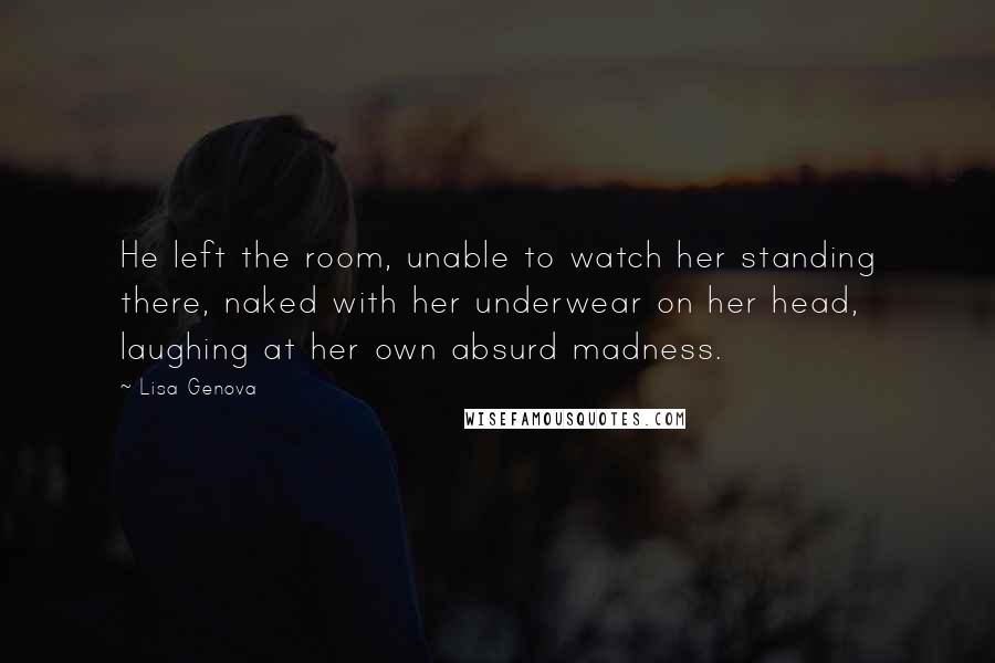 Lisa Genova Quotes: He left the room, unable to watch her standing there, naked with her underwear on her head, laughing at her own absurd madness.