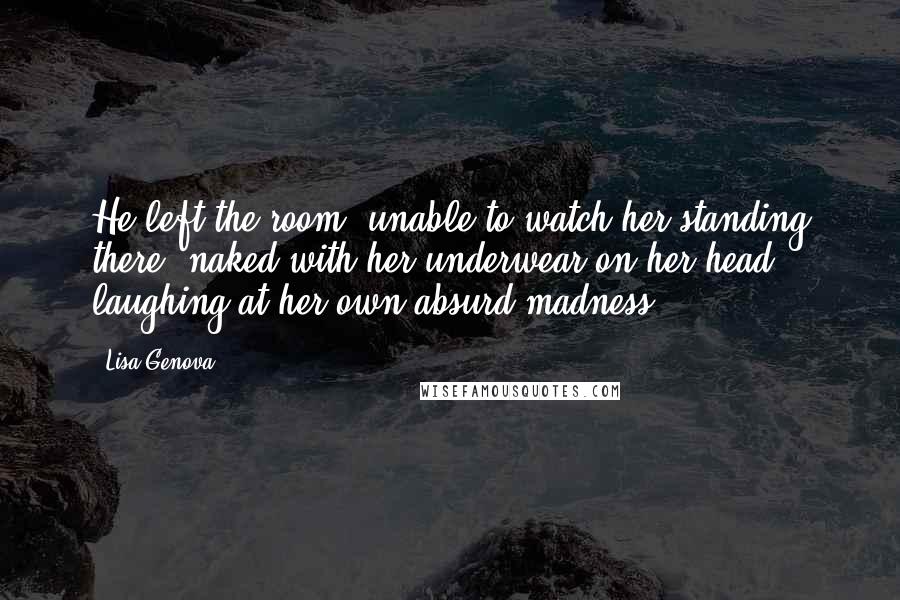 Lisa Genova Quotes: He left the room, unable to watch her standing there, naked with her underwear on her head, laughing at her own absurd madness.