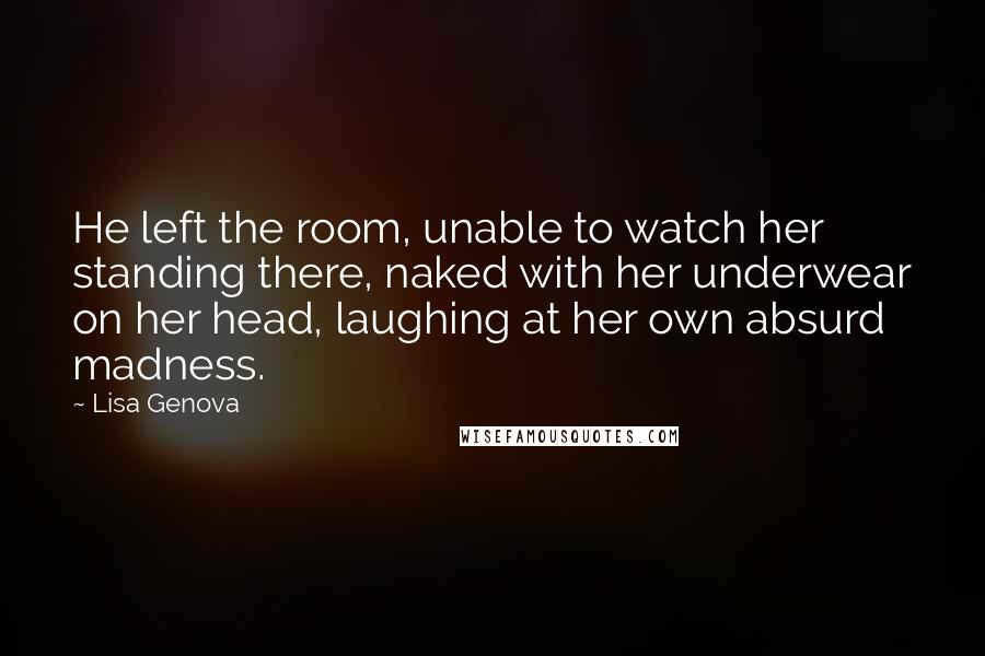 Lisa Genova Quotes: He left the room, unable to watch her standing there, naked with her underwear on her head, laughing at her own absurd madness.