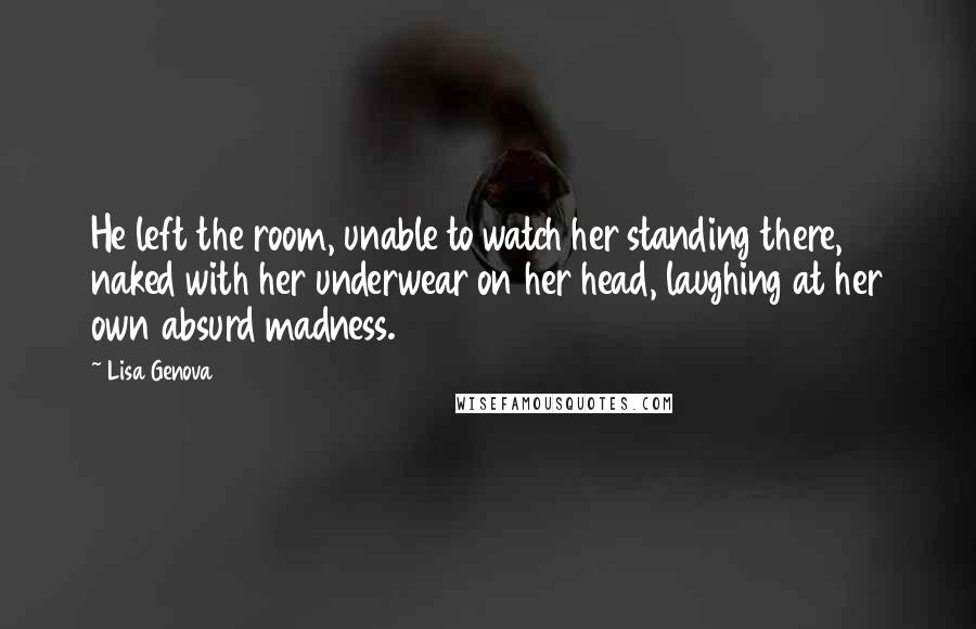 Lisa Genova Quotes: He left the room, unable to watch her standing there, naked with her underwear on her head, laughing at her own absurd madness.