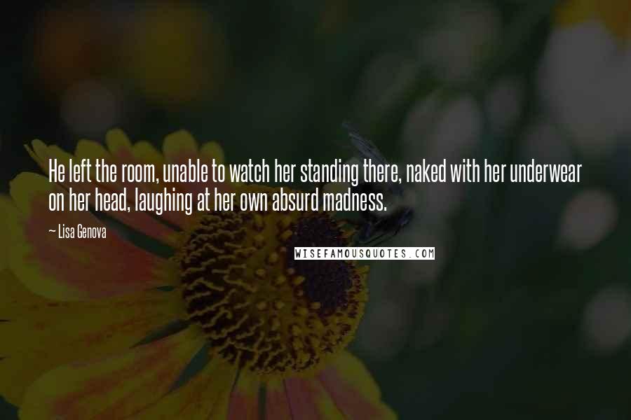 Lisa Genova Quotes: He left the room, unable to watch her standing there, naked with her underwear on her head, laughing at her own absurd madness.