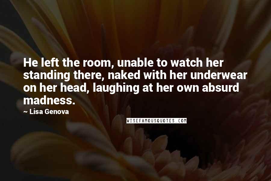 Lisa Genova Quotes: He left the room, unable to watch her standing there, naked with her underwear on her head, laughing at her own absurd madness.