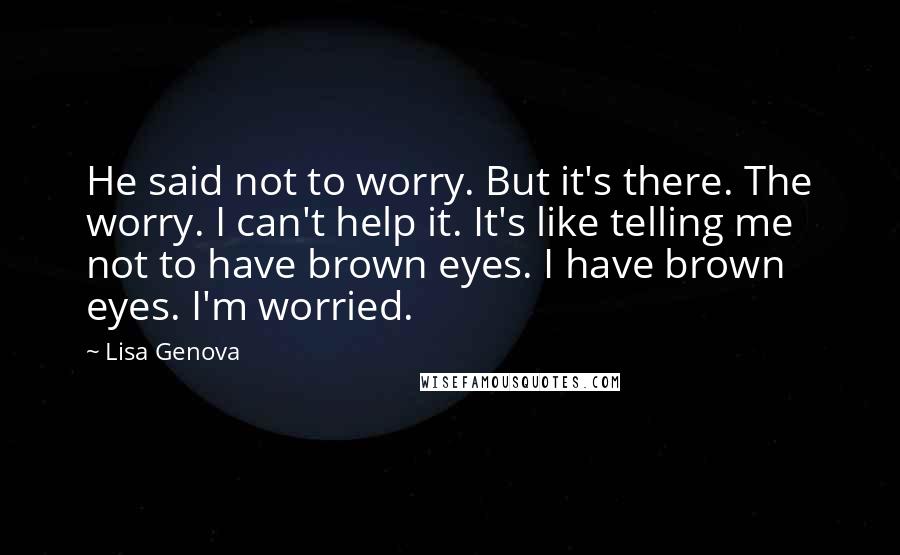 Lisa Genova Quotes: He said not to worry. But it's there. The worry. I can't help it. It's like telling me not to have brown eyes. I have brown eyes. I'm worried.