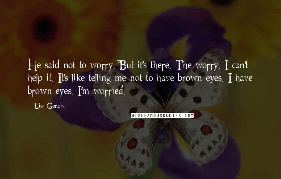 Lisa Genova Quotes: He said not to worry. But it's there. The worry. I can't help it. It's like telling me not to have brown eyes. I have brown eyes. I'm worried.