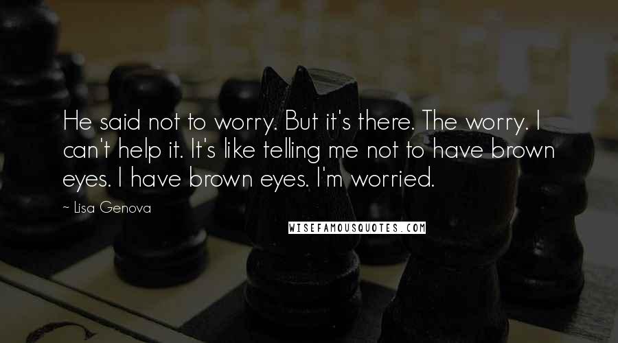 Lisa Genova Quotes: He said not to worry. But it's there. The worry. I can't help it. It's like telling me not to have brown eyes. I have brown eyes. I'm worried.