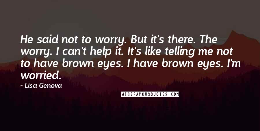 Lisa Genova Quotes: He said not to worry. But it's there. The worry. I can't help it. It's like telling me not to have brown eyes. I have brown eyes. I'm worried.