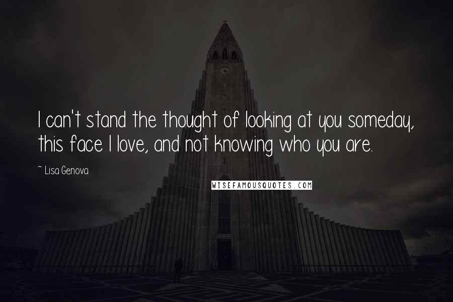 Lisa Genova Quotes: I can't stand the thought of looking at you someday, this face I love, and not knowing who you are.