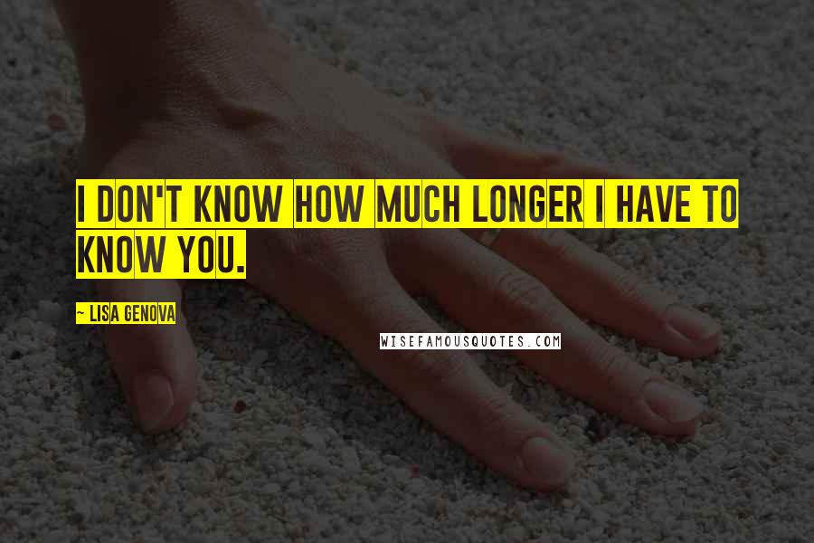 Lisa Genova Quotes: I don't know how much longer I have to know you.