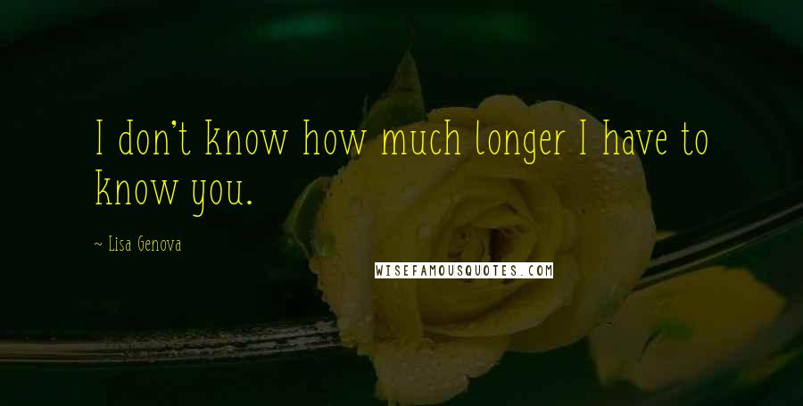 Lisa Genova Quotes: I don't know how much longer I have to know you.