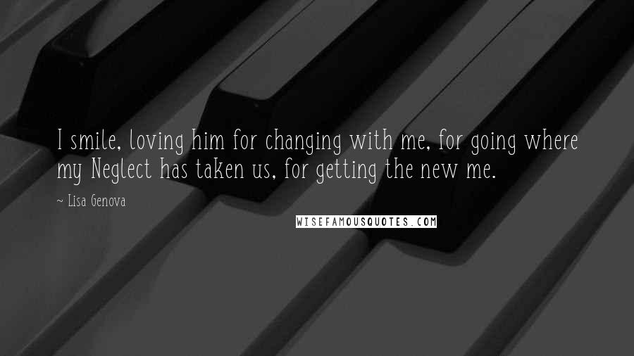Lisa Genova Quotes: I smile, loving him for changing with me, for going where my Neglect has taken us, for getting the new me.