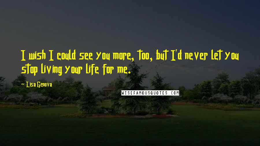 Lisa Genova Quotes: I wish I could see you more, too, but I'd never let you stop living your life for me.