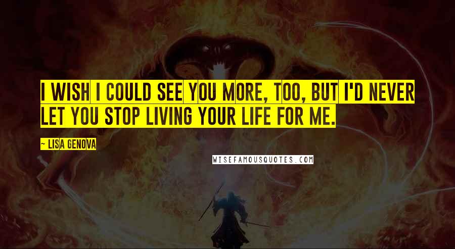 Lisa Genova Quotes: I wish I could see you more, too, but I'd never let you stop living your life for me.