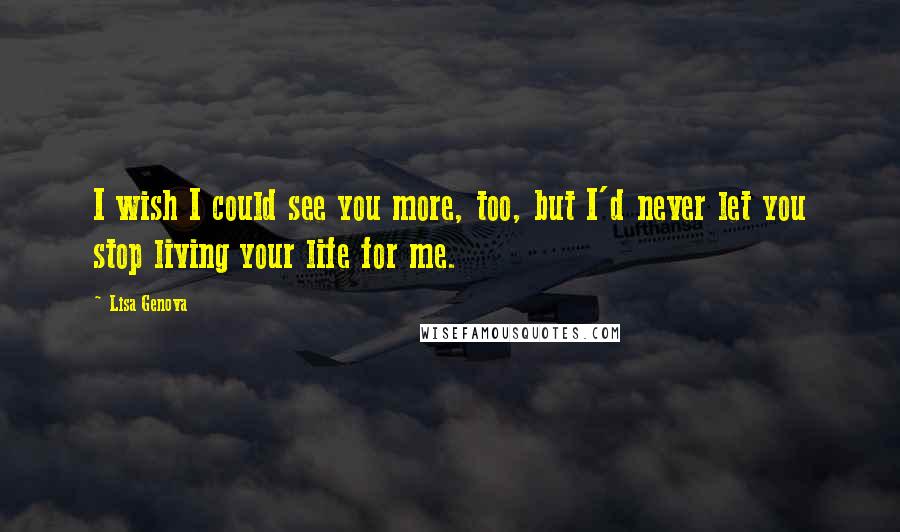 Lisa Genova Quotes: I wish I could see you more, too, but I'd never let you stop living your life for me.