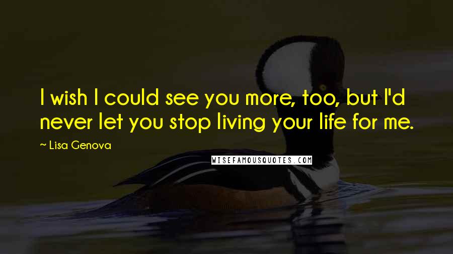 Lisa Genova Quotes: I wish I could see you more, too, but I'd never let you stop living your life for me.