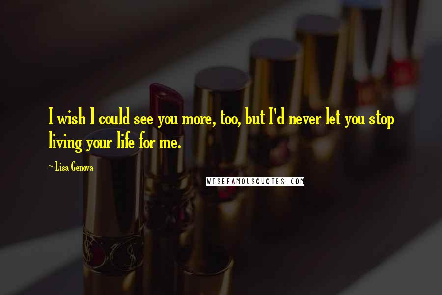 Lisa Genova Quotes: I wish I could see you more, too, but I'd never let you stop living your life for me.