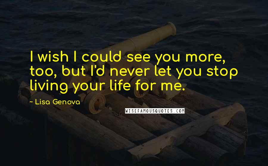 Lisa Genova Quotes: I wish I could see you more, too, but I'd never let you stop living your life for me.