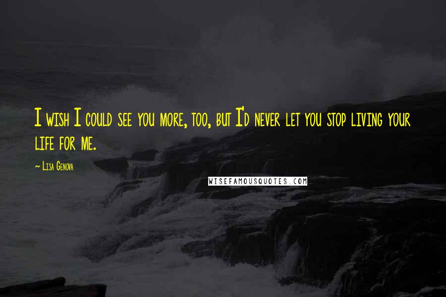 Lisa Genova Quotes: I wish I could see you more, too, but I'd never let you stop living your life for me.