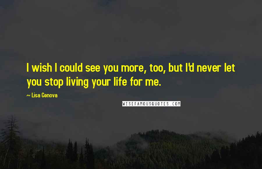 Lisa Genova Quotes: I wish I could see you more, too, but I'd never let you stop living your life for me.