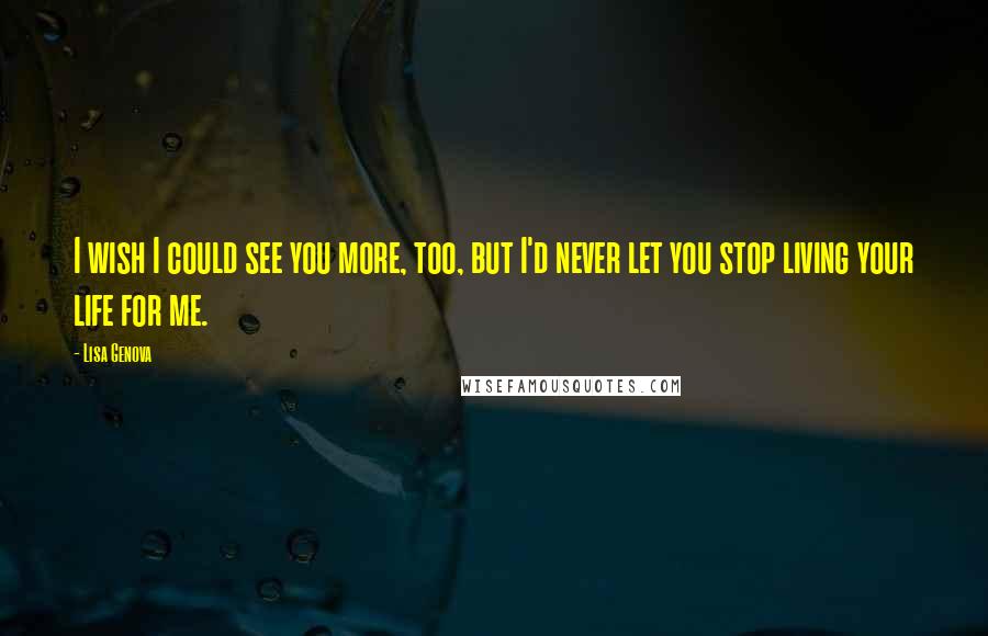 Lisa Genova Quotes: I wish I could see you more, too, but I'd never let you stop living your life for me.