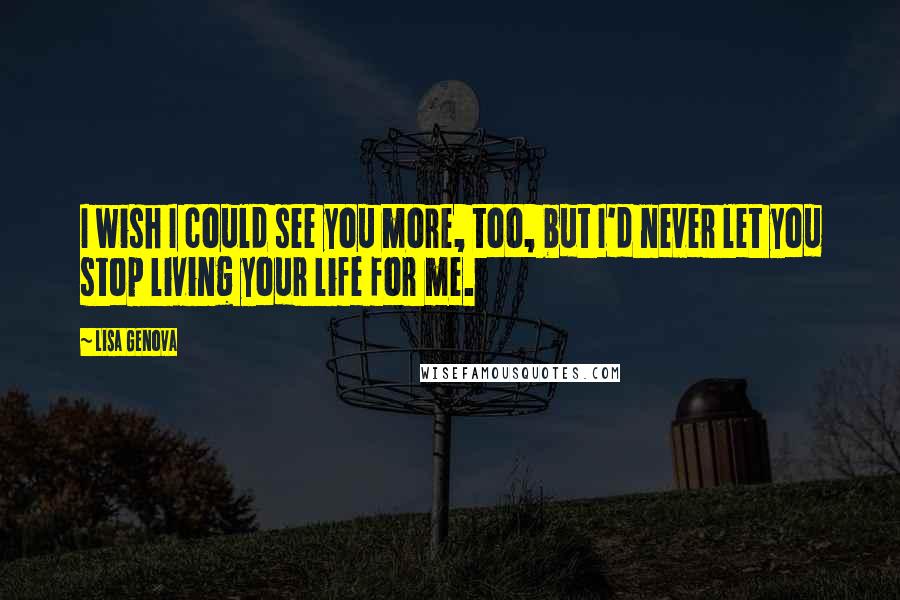 Lisa Genova Quotes: I wish I could see you more, too, but I'd never let you stop living your life for me.