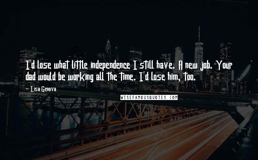 Lisa Genova Quotes: I'd lose what little independence I still have. A new job. Your dad would be working all the time. I'd lose him, too.