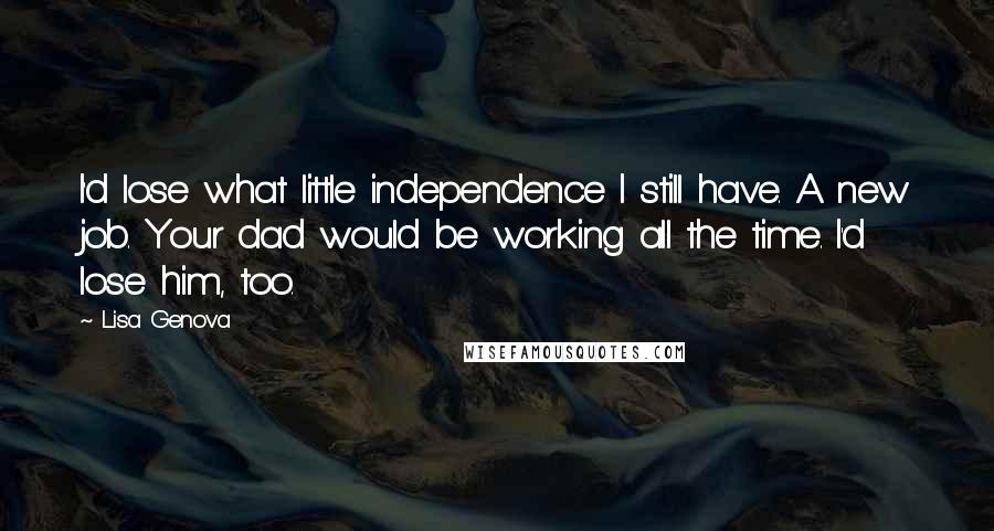 Lisa Genova Quotes: I'd lose what little independence I still have. A new job. Your dad would be working all the time. I'd lose him, too.