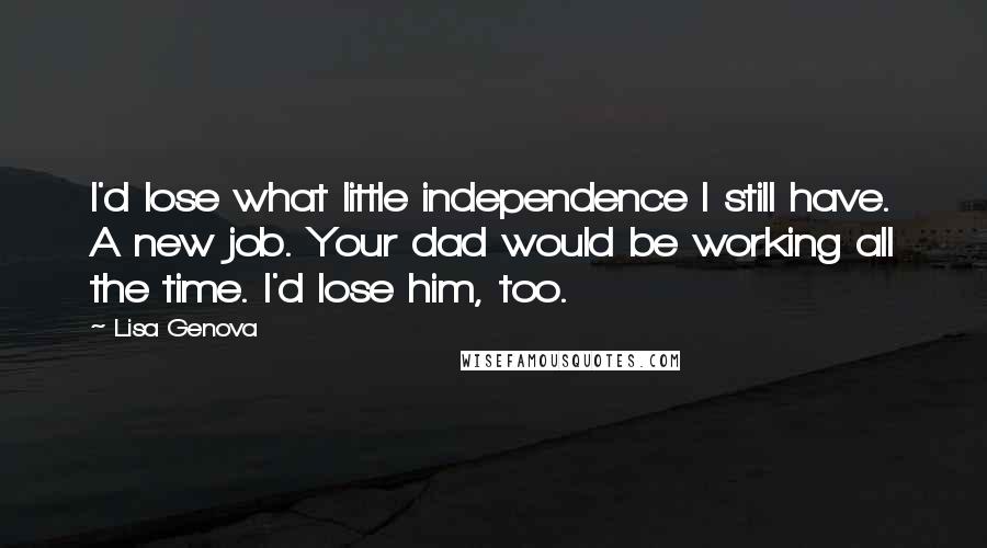 Lisa Genova Quotes: I'd lose what little independence I still have. A new job. Your dad would be working all the time. I'd lose him, too.