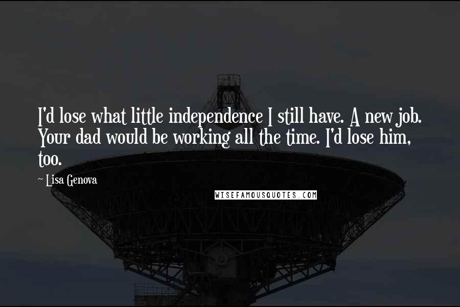 Lisa Genova Quotes: I'd lose what little independence I still have. A new job. Your dad would be working all the time. I'd lose him, too.