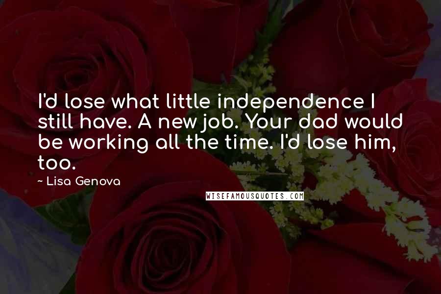 Lisa Genova Quotes: I'd lose what little independence I still have. A new job. Your dad would be working all the time. I'd lose him, too.
